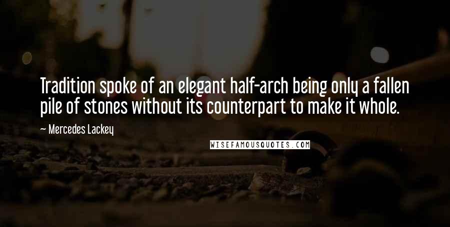 Mercedes Lackey Quotes: Tradition spoke of an elegant half-arch being only a fallen pile of stones without its counterpart to make it whole.