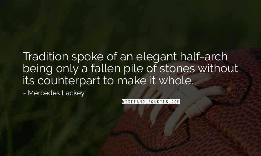 Mercedes Lackey Quotes: Tradition spoke of an elegant half-arch being only a fallen pile of stones without its counterpart to make it whole.