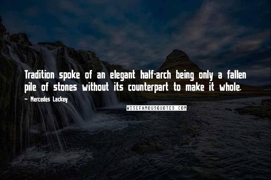 Mercedes Lackey Quotes: Tradition spoke of an elegant half-arch being only a fallen pile of stones without its counterpart to make it whole.