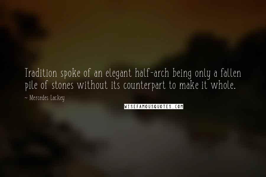 Mercedes Lackey Quotes: Tradition spoke of an elegant half-arch being only a fallen pile of stones without its counterpart to make it whole.