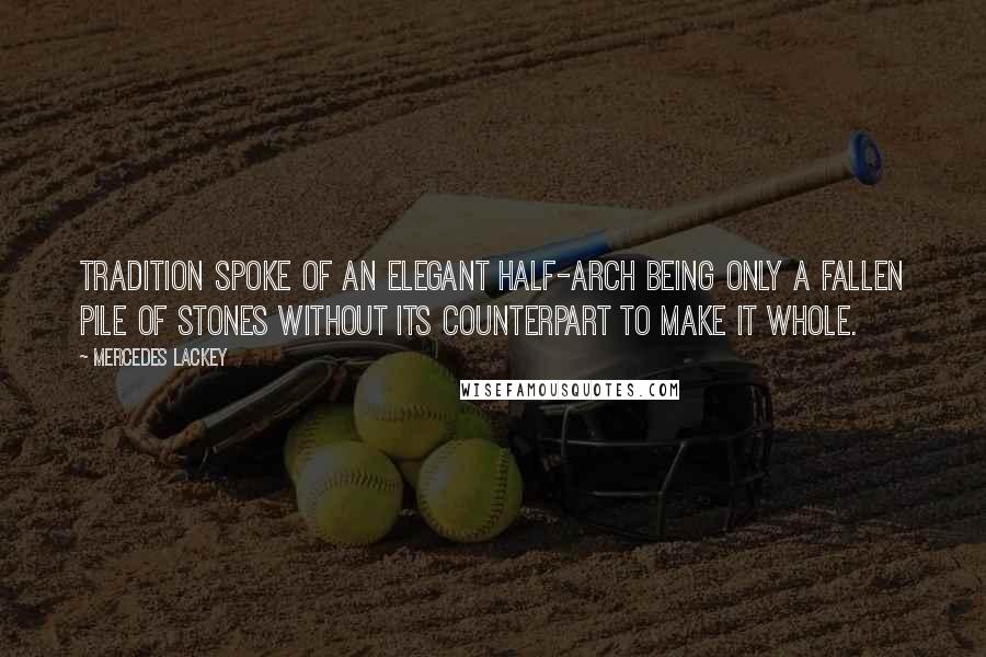 Mercedes Lackey Quotes: Tradition spoke of an elegant half-arch being only a fallen pile of stones without its counterpart to make it whole.