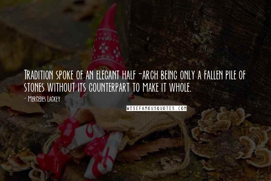 Mercedes Lackey Quotes: Tradition spoke of an elegant half-arch being only a fallen pile of stones without its counterpart to make it whole.