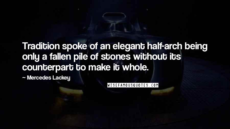 Mercedes Lackey Quotes: Tradition spoke of an elegant half-arch being only a fallen pile of stones without its counterpart to make it whole.