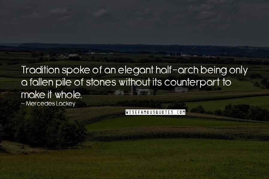 Mercedes Lackey Quotes: Tradition spoke of an elegant half-arch being only a fallen pile of stones without its counterpart to make it whole.