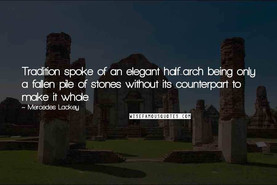 Mercedes Lackey Quotes: Tradition spoke of an elegant half-arch being only a fallen pile of stones without its counterpart to make it whole.