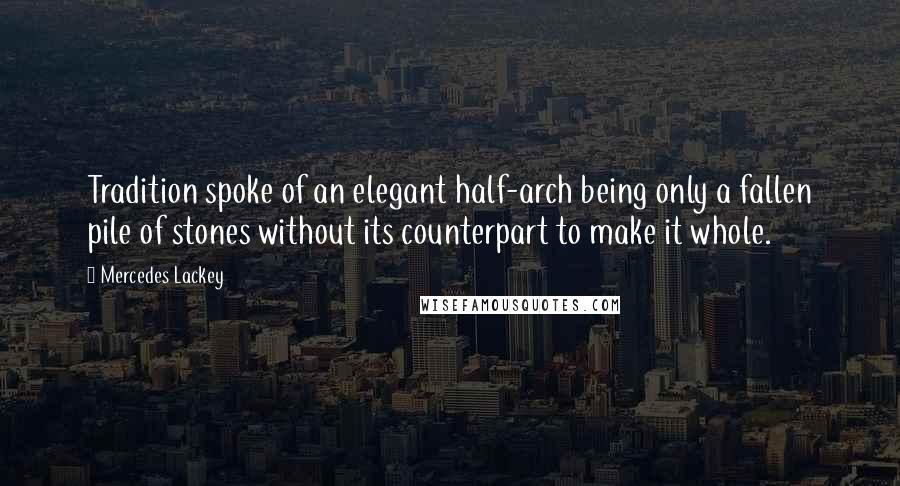 Mercedes Lackey Quotes: Tradition spoke of an elegant half-arch being only a fallen pile of stones without its counterpart to make it whole.