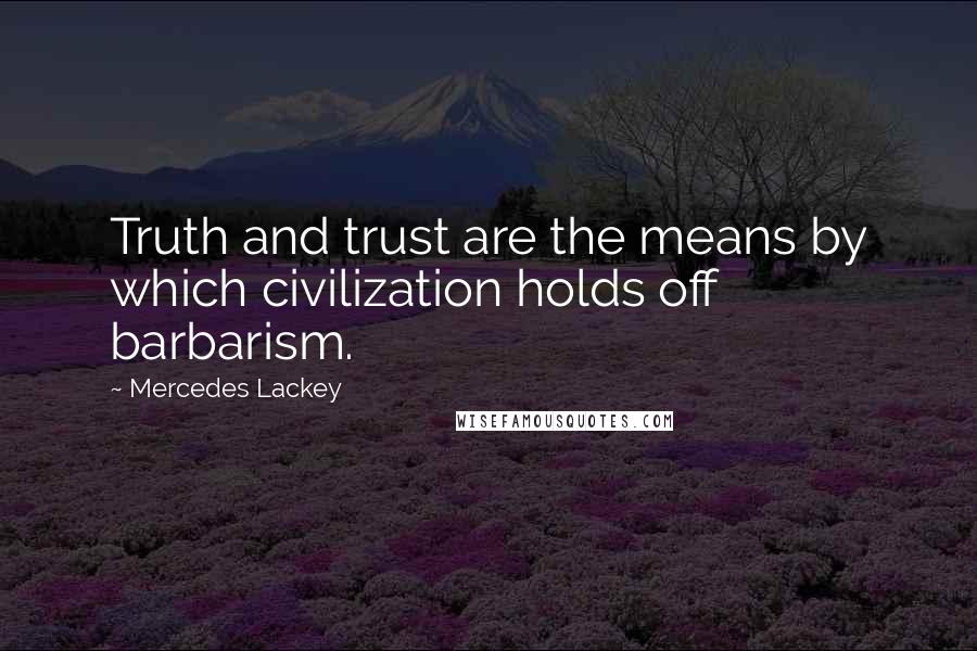 Mercedes Lackey Quotes: Truth and trust are the means by which civilization holds off barbarism.