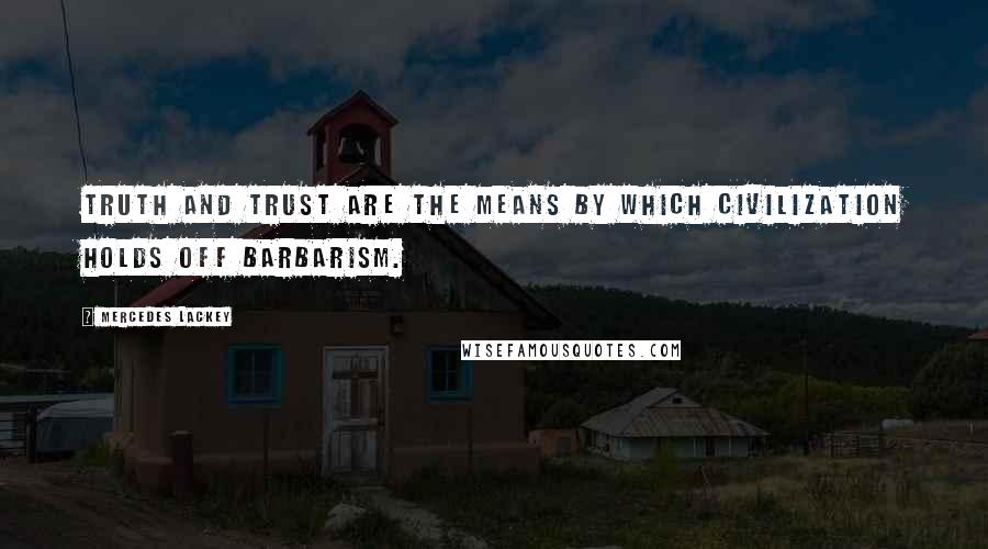 Mercedes Lackey Quotes: Truth and trust are the means by which civilization holds off barbarism.