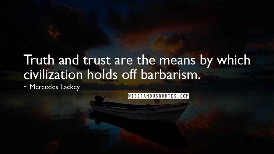 Mercedes Lackey Quotes: Truth and trust are the means by which civilization holds off barbarism.