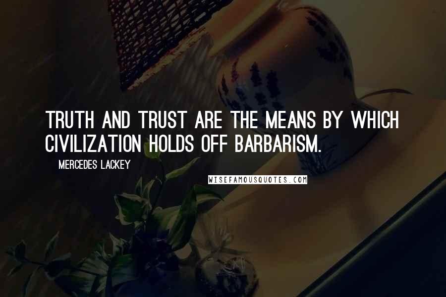 Mercedes Lackey Quotes: Truth and trust are the means by which civilization holds off barbarism.