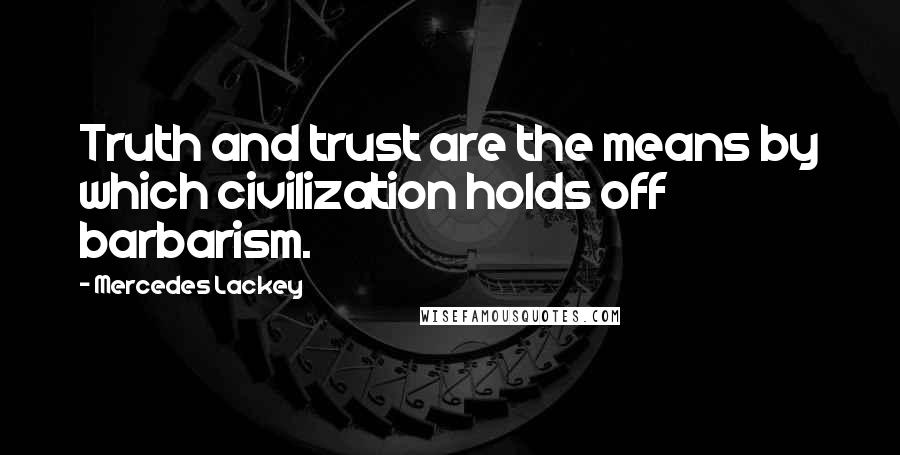 Mercedes Lackey Quotes: Truth and trust are the means by which civilization holds off barbarism.