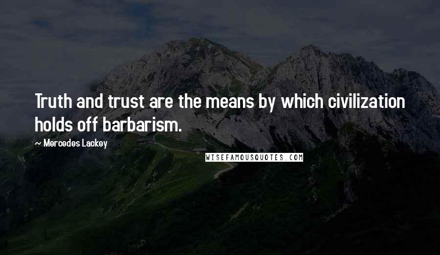 Mercedes Lackey Quotes: Truth and trust are the means by which civilization holds off barbarism.