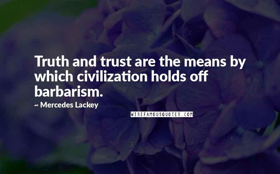 Mercedes Lackey Quotes: Truth and trust are the means by which civilization holds off barbarism.