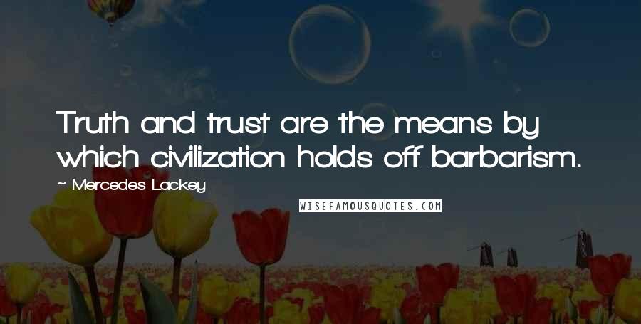 Mercedes Lackey Quotes: Truth and trust are the means by which civilization holds off barbarism.