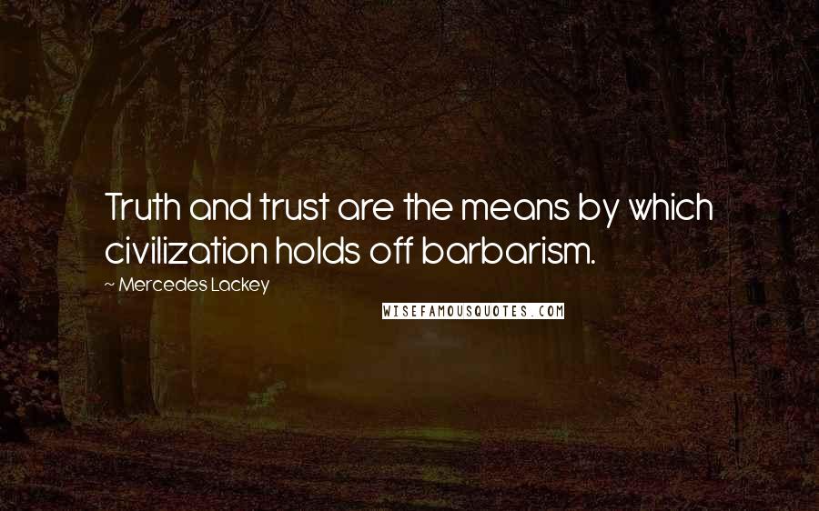 Mercedes Lackey Quotes: Truth and trust are the means by which civilization holds off barbarism.