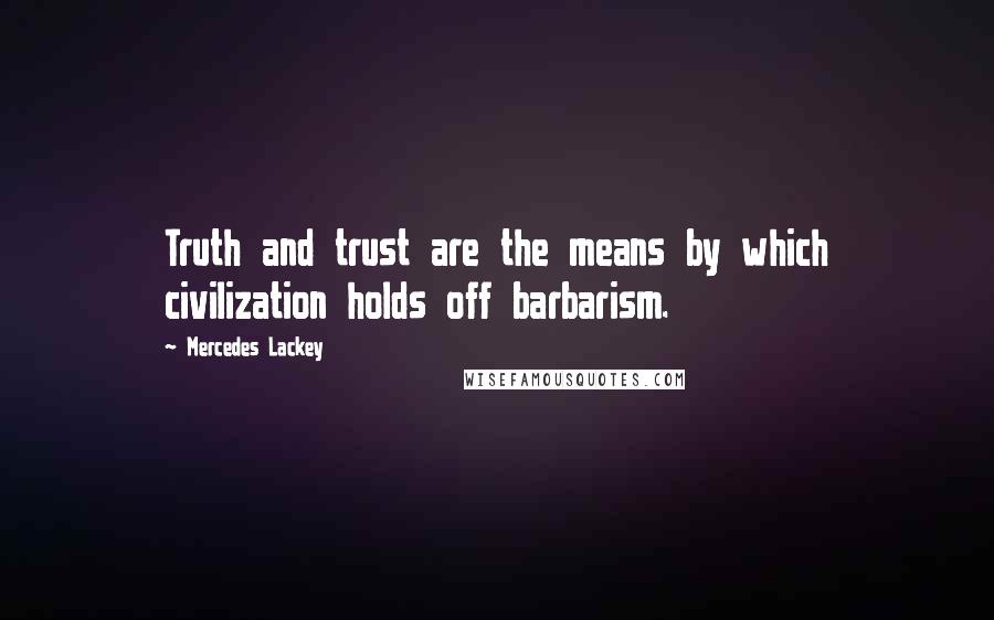 Mercedes Lackey Quotes: Truth and trust are the means by which civilization holds off barbarism.