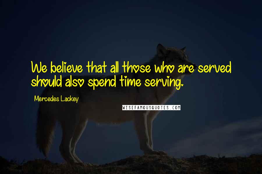 Mercedes Lackey Quotes: We believe that all those who are served should also spend time serving.