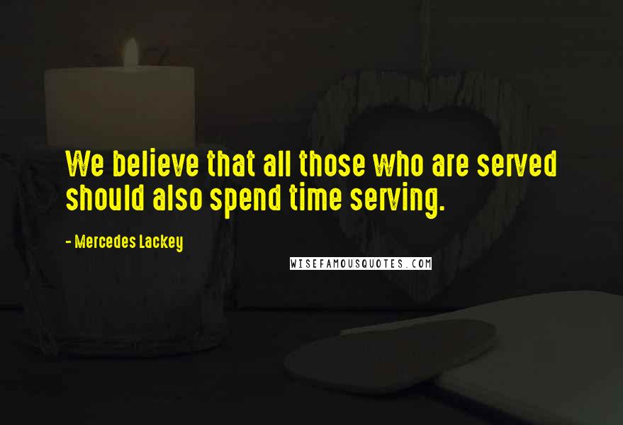 Mercedes Lackey Quotes: We believe that all those who are served should also spend time serving.