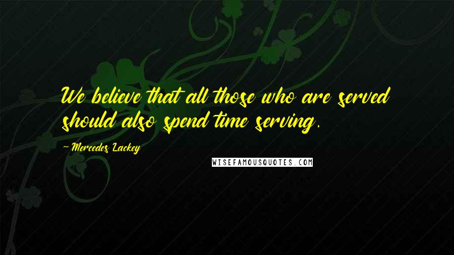 Mercedes Lackey Quotes: We believe that all those who are served should also spend time serving.