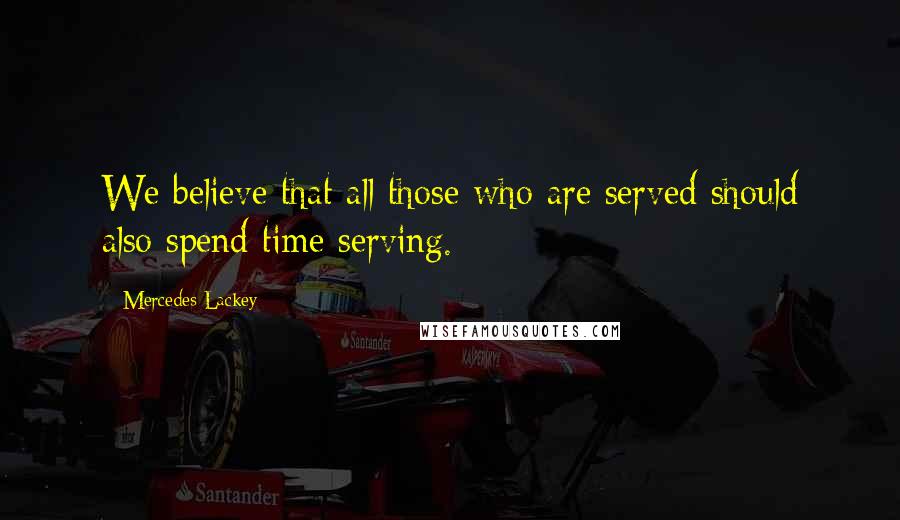 Mercedes Lackey Quotes: We believe that all those who are served should also spend time serving.