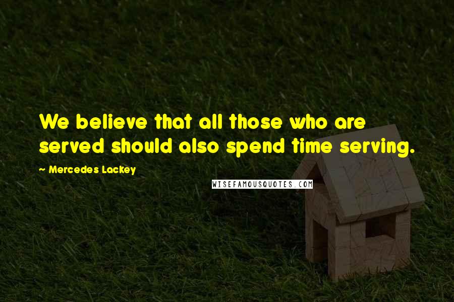 Mercedes Lackey Quotes: We believe that all those who are served should also spend time serving.