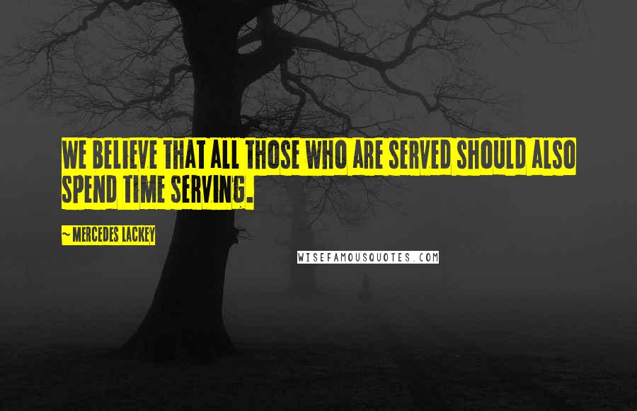 Mercedes Lackey Quotes: We believe that all those who are served should also spend time serving.