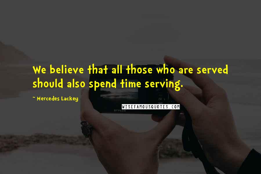Mercedes Lackey Quotes: We believe that all those who are served should also spend time serving.