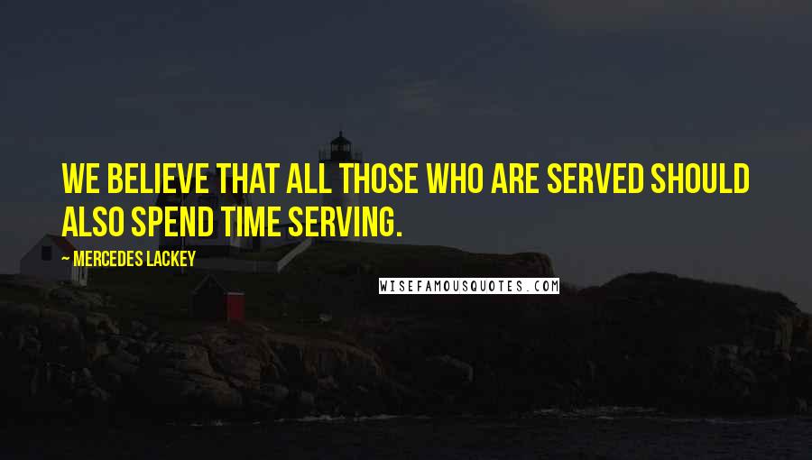 Mercedes Lackey Quotes: We believe that all those who are served should also spend time serving.