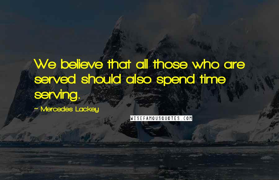 Mercedes Lackey Quotes: We believe that all those who are served should also spend time serving.