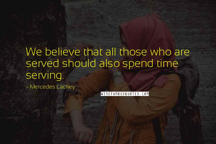 Mercedes Lackey Quotes: We believe that all those who are served should also spend time serving.