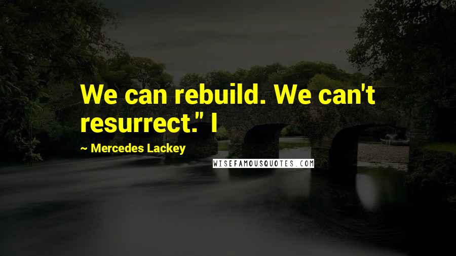 Mercedes Lackey Quotes: We can rebuild. We can't resurrect." I