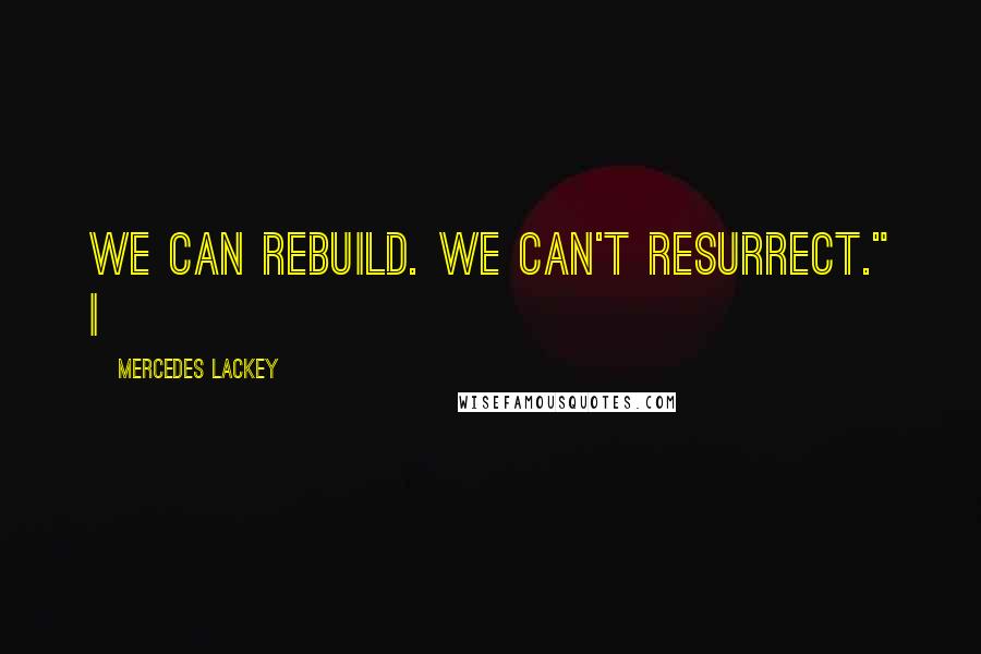 Mercedes Lackey Quotes: We can rebuild. We can't resurrect." I