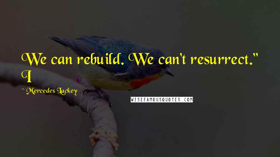 Mercedes Lackey Quotes: We can rebuild. We can't resurrect." I
