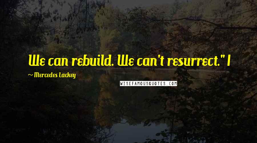 Mercedes Lackey Quotes: We can rebuild. We can't resurrect." I