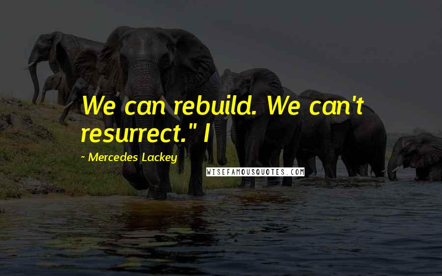 Mercedes Lackey Quotes: We can rebuild. We can't resurrect." I