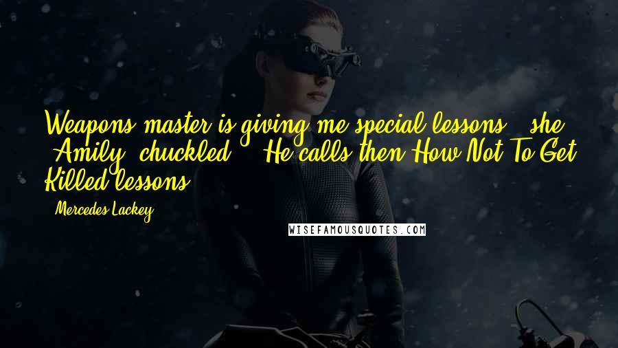 Mercedes Lackey Quotes: Weapons master is giving me special lessons." she (Amily) chuckled. " He calls then How Not To Get Killed lessons.