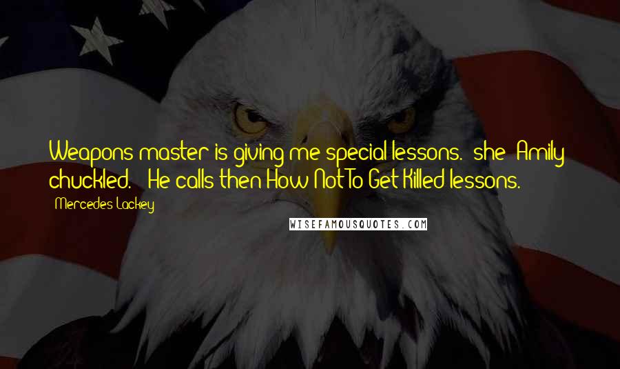 Mercedes Lackey Quotes: Weapons master is giving me special lessons." she (Amily) chuckled. " He calls then How Not To Get Killed lessons.