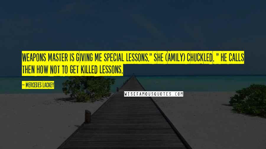 Mercedes Lackey Quotes: Weapons master is giving me special lessons." she (Amily) chuckled. " He calls then How Not To Get Killed lessons.