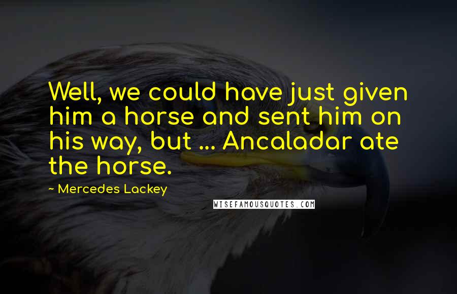 Mercedes Lackey Quotes: Well, we could have just given him a horse and sent him on his way, but ... Ancaladar ate the horse.