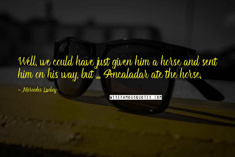 Mercedes Lackey Quotes: Well, we could have just given him a horse and sent him on his way, but ... Ancaladar ate the horse.