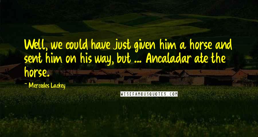 Mercedes Lackey Quotes: Well, we could have just given him a horse and sent him on his way, but ... Ancaladar ate the horse.