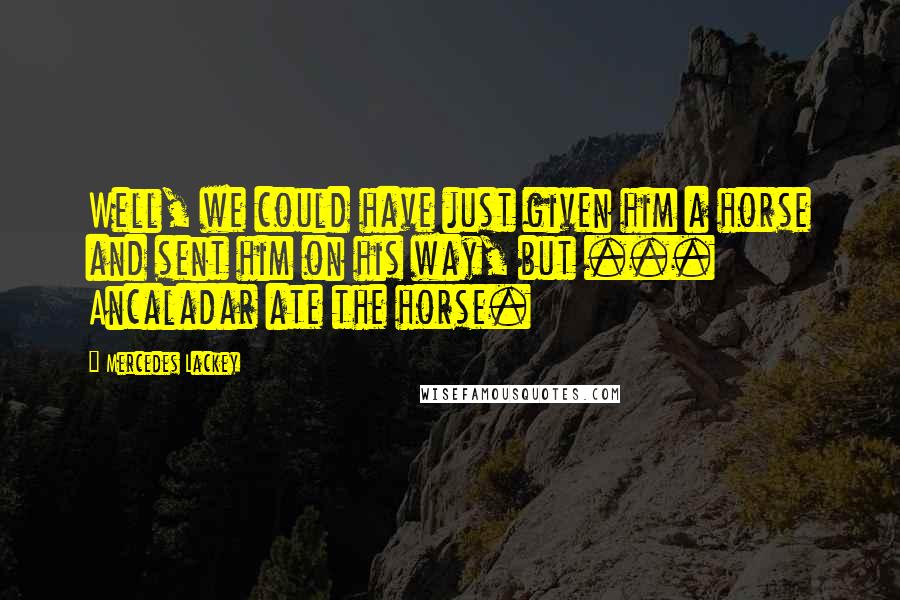 Mercedes Lackey Quotes: Well, we could have just given him a horse and sent him on his way, but ... Ancaladar ate the horse.