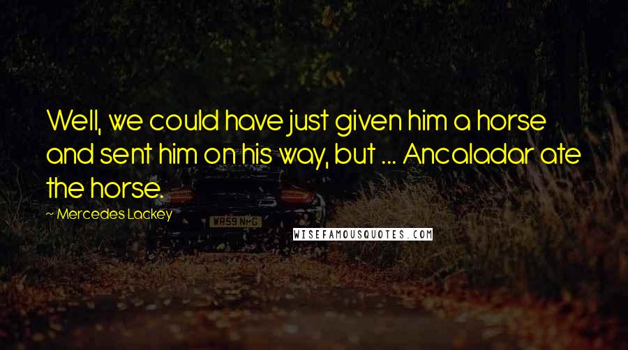 Mercedes Lackey Quotes: Well, we could have just given him a horse and sent him on his way, but ... Ancaladar ate the horse.