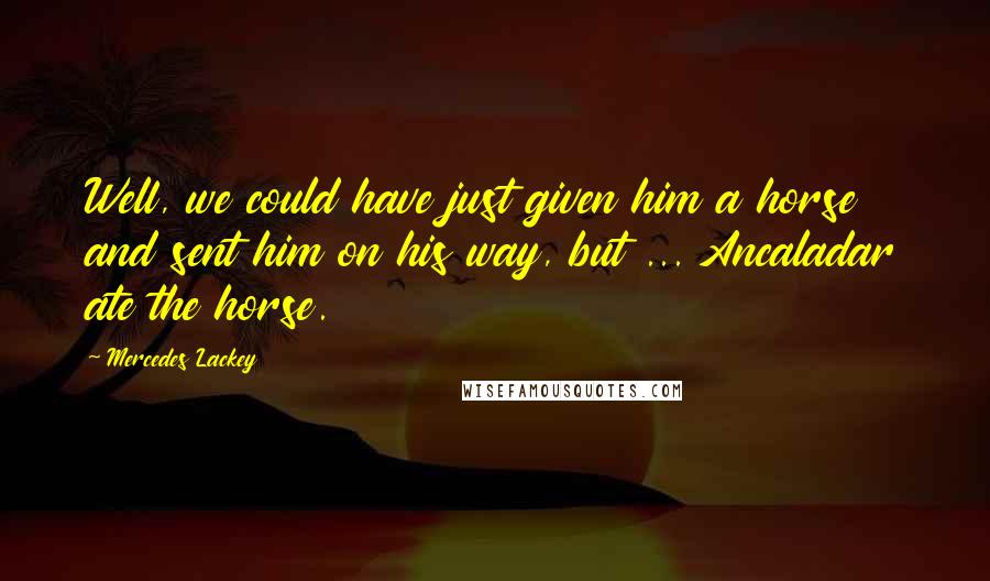 Mercedes Lackey Quotes: Well, we could have just given him a horse and sent him on his way, but ... Ancaladar ate the horse.