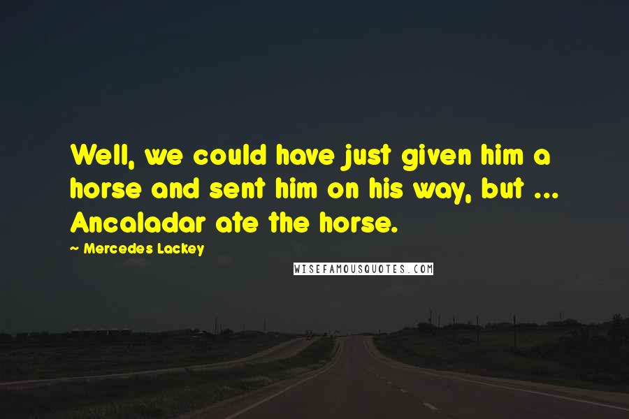 Mercedes Lackey Quotes: Well, we could have just given him a horse and sent him on his way, but ... Ancaladar ate the horse.