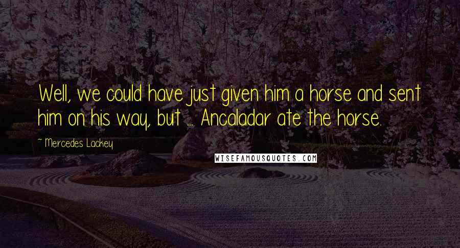 Mercedes Lackey Quotes: Well, we could have just given him a horse and sent him on his way, but ... Ancaladar ate the horse.