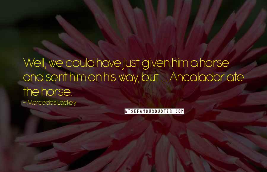 Mercedes Lackey Quotes: Well, we could have just given him a horse and sent him on his way, but ... Ancaladar ate the horse.