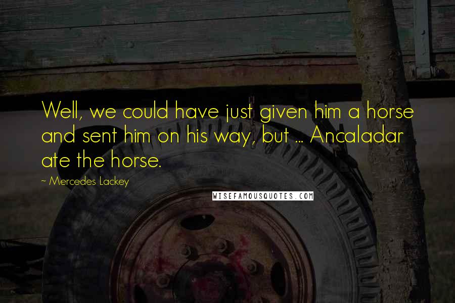 Mercedes Lackey Quotes: Well, we could have just given him a horse and sent him on his way, but ... Ancaladar ate the horse.