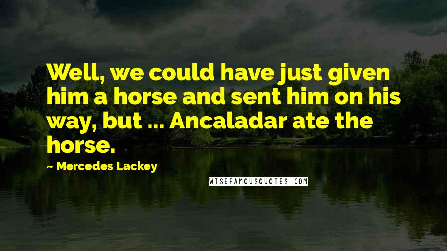 Mercedes Lackey Quotes: Well, we could have just given him a horse and sent him on his way, but ... Ancaladar ate the horse.