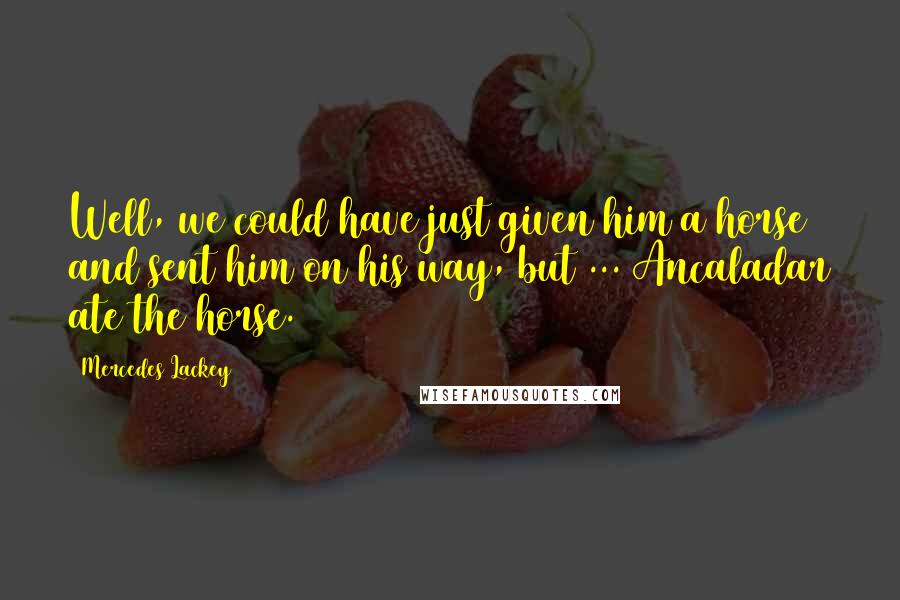 Mercedes Lackey Quotes: Well, we could have just given him a horse and sent him on his way, but ... Ancaladar ate the horse.